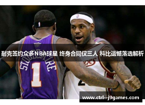 耐克签约众多NBA球星 终身合同仅三人 科比遗憾落选解析