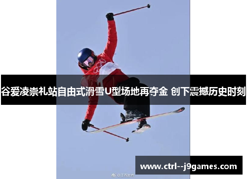 谷爱凌崇礼站自由式滑雪U型场地再夺金 创下震撼历史时刻