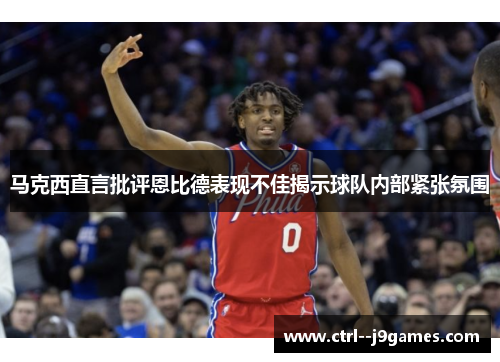 马克西直言批评恩比德表现不佳揭示球队内部紧张氛围