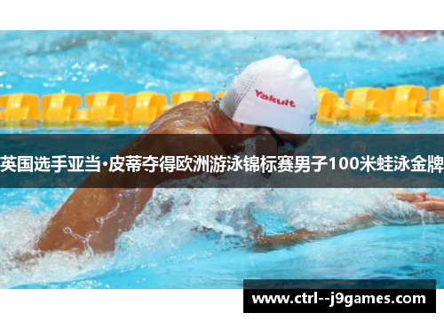 英国选手亚当·皮蒂夺得欧洲游泳锦标赛男子100米蛙泳金牌
