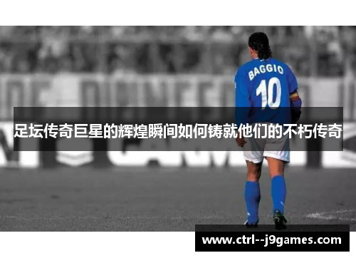 足坛传奇巨星的辉煌瞬间如何铸就他们的不朽传奇
