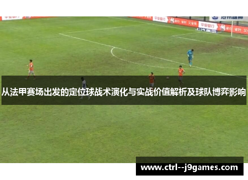从法甲赛场出发的定位球战术演化与实战价值解析及球队博弈影响