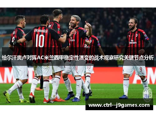 恰尔汗奥卢对阵AC米兰西甲稳定性演变的战术观察研究关键节点分析 恰尔汗奥卢对阵AC米兰西甲稳定性演变的战术观察研究关键节点分析