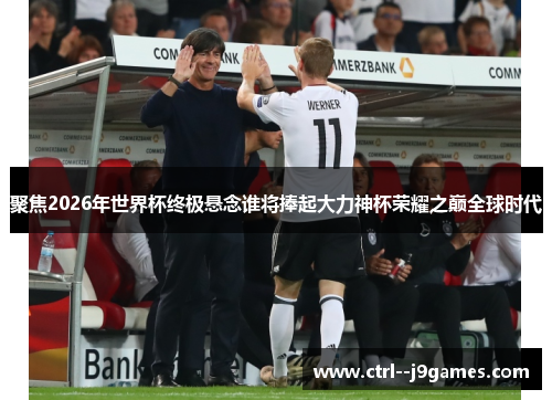 聚焦2026年世界杯终极悬念谁将捧起大力神杯荣耀之巅全球时代