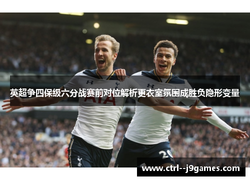 英超争四保级六分战赛前对位解析更衣室氛围成胜负隐形变量 英超争四保级六分战赛前对位解析更衣室氛围成胜负隐形变量