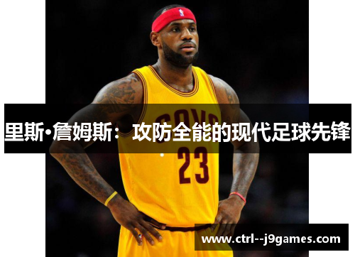 里斯·詹姆斯:攻防全能的现代足球先锋 里斯·詹姆斯:攻防全能的现代足球先锋