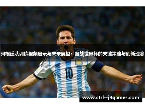 阿根廷队训练视频启示与未来展望:备战世界杯的关键策略与创新理念 阿根廷队训练视频启示与未来展望:备战世界杯的关键策略与创新理念