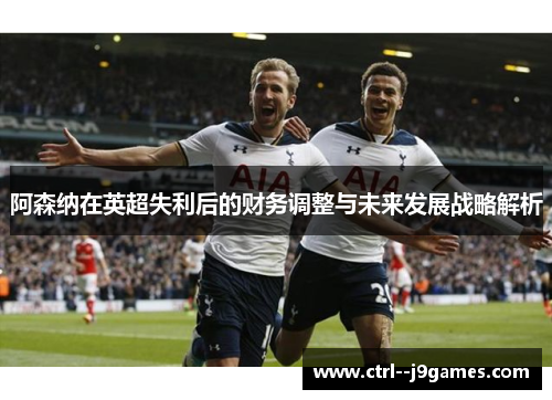 阿森纳在英超失利后的财务调整与未来发展战略解析