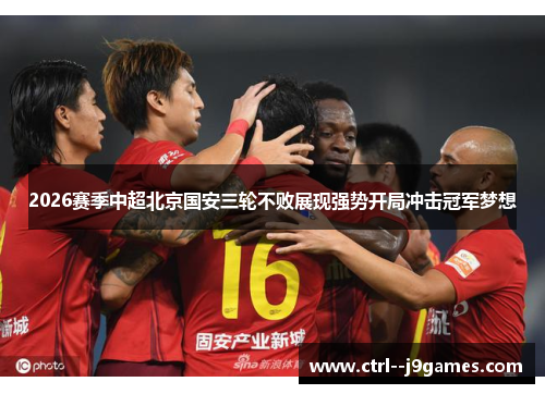 2026赛季中超北京国安三轮不败展现强势开局冲击冠军梦想 2026赛季中超北京国安三轮不败展现强势开局冲击冠军梦想