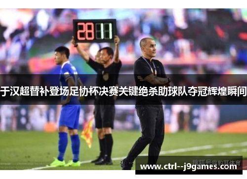 于汉超替补登场足协杯决赛关键绝杀助球队夺冠辉煌瞬间