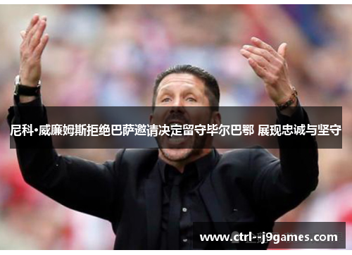 尼科·威廉姆斯拒绝巴萨邀请决定留守毕尔巴鄂 展现忠诚与坚守 尼科·威廉姆斯拒绝巴萨邀请决定留守毕尔巴鄂 展现忠诚与坚守