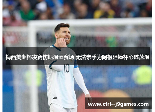 梅西美洲杯决赛伤退泪洒赛场 无法亲手为阿根廷捧杯心碎落泪
