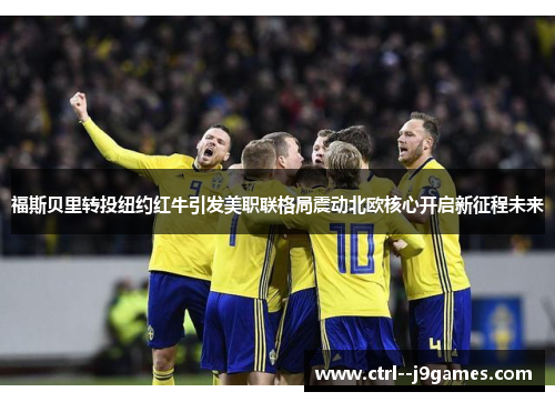 福斯贝里转投纽约红牛引发美职联格局震动北欧核心开启新征程未来