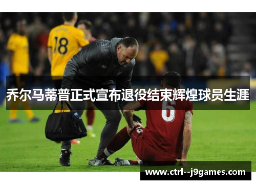乔尔马蒂普正式宣布退役结束辉煌球员生涯 乔尔马蒂普正式宣布退役结束辉煌球员生涯