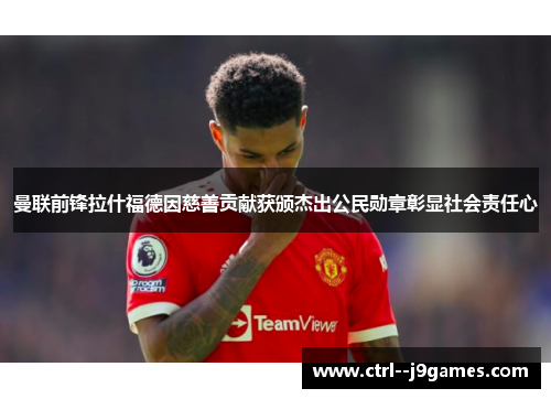 曼联前锋拉什福德因慈善贡献获颁杰出公民勋章彰显社会责任心