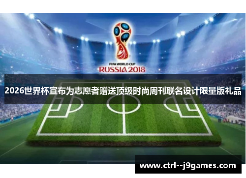 2026世界杯宣布为志愿者赠送顶级时尚周刊联名设计限量版礼品