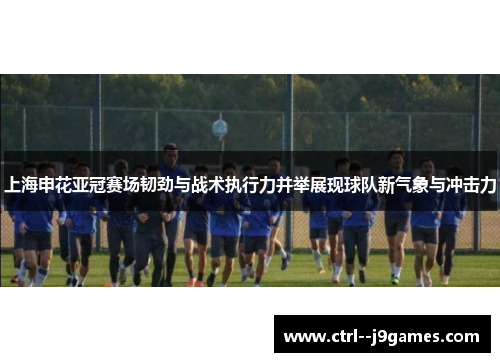 上海申花亚冠赛场韧劲与战术执行力并举展现球队新气象与冲击力 上海申花亚冠赛场韧劲与战术执行力并举展现球队新气象与冲击力