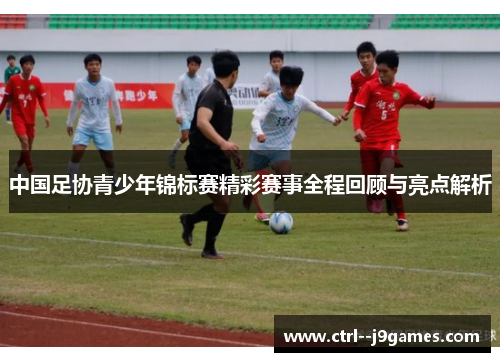 中国足协青少年锦标赛精彩赛事全程回顾与亮点解析